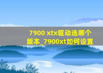 7900 xtx驱动选哪个版本_7900xt如何设置